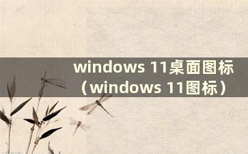 windows 11桌面图标（windows 11图标）